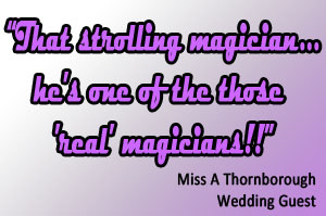 That strolling magician...he's one of the those 'real' magicians!!  Miss A Thornborough - Wedding Guest