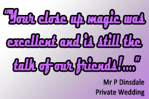 Your close up magic was excellent and is still the talk of our friends!  Mr P Dinsdale (private wedding)